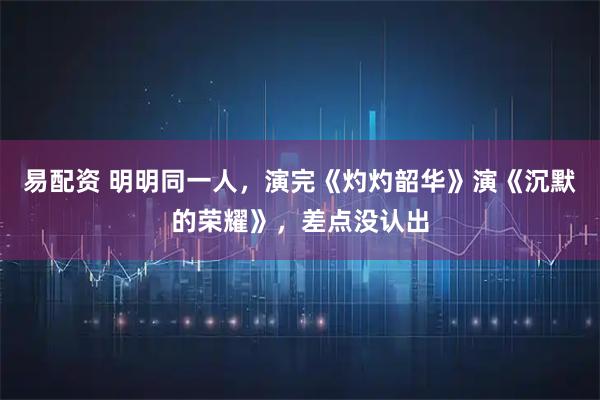 易配资 明明同一人，演完《灼灼韶华》演《沉默的荣耀》，差点没认出
