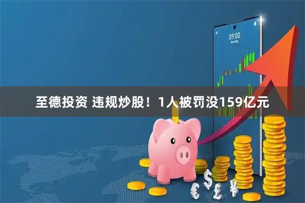 至德投资 违规炒股！1人被罚没159亿元