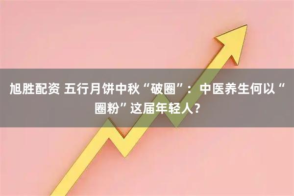 旭胜配资 五行月饼中秋“破圈”：中医养生何以“圈粉”这届年轻人？