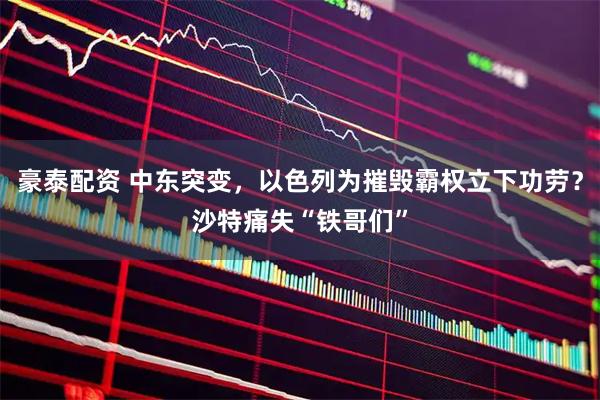 豪泰配资 中东突变，以色列为摧毁霸权立下功劳？沙特痛失“铁哥们”