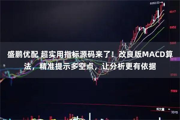 盛鹏优配 超实用指标源码来了!改良版MACD算法,精准提示多空点,让分析更有依据