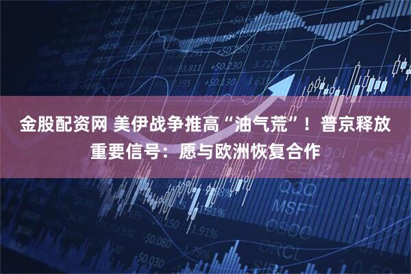 金股配资网 美伊战争推高“油气荒”!普京释放重要信号:愿与欧洲恢复合作