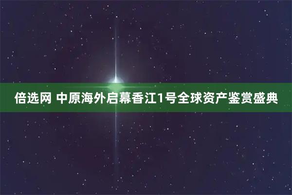 倍选网 中原海外启幕香江1号全球资产鉴赏盛典