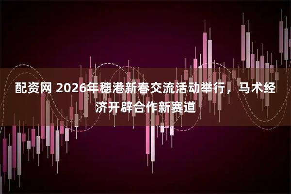 配资网 2026年穗港新春交流活动举行，马术经济开辟合作新赛道