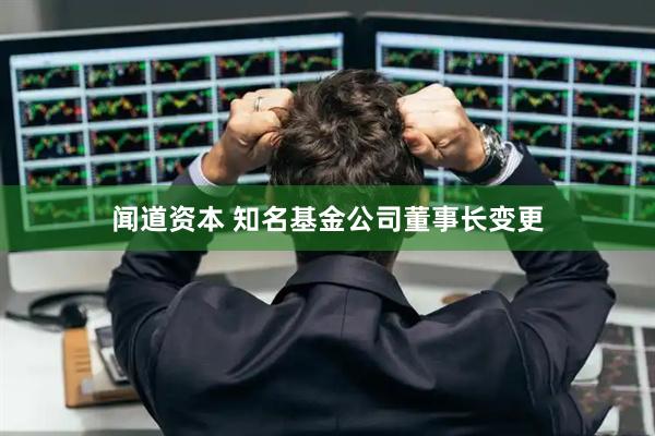 闻道资本 知名基金公司董事长变更
