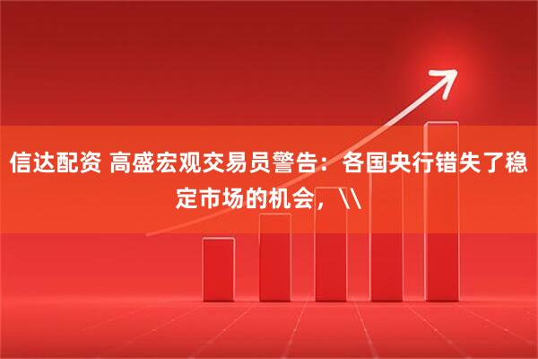信达配资 高盛宏观交易员警告：各国央行错失了稳定市场的机会，\