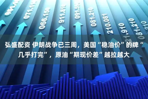 弘盛配资 伊朗战争已三周，美国“稳油价”的牌“几乎打完”，原油“期现价差”越拉越大