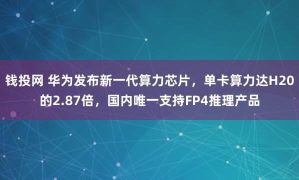 钱投网 华为发布新一代算力芯片，单卡算力达H20的2.87倍，国内唯一支持FP4推理产品