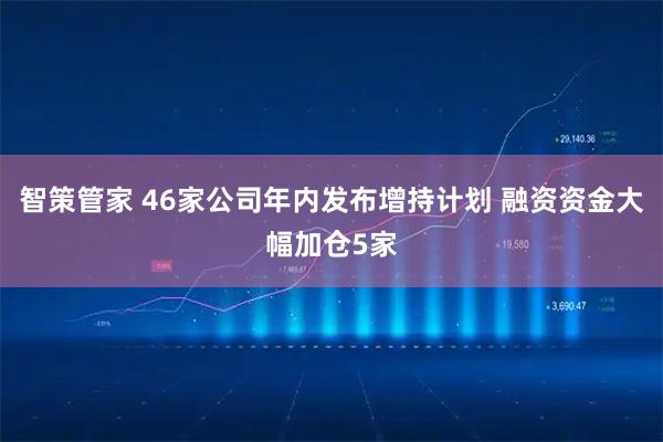 智策管家 46家公司年内发布增持计划 融资资金大幅加仓5家