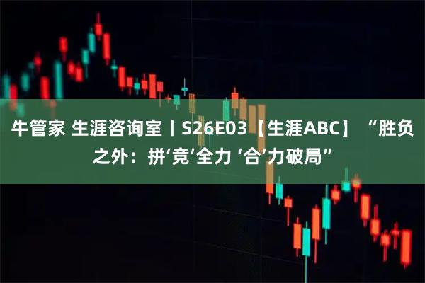 牛管家 生涯咨询室丨S26E03【生涯ABC】 “胜负之外：拼‘竞’全力 ‘合’力破局”