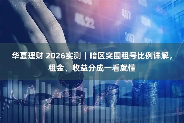 华夏理财 2026实测｜暗区突围租号比例详解，租金、收益分成一看就懂