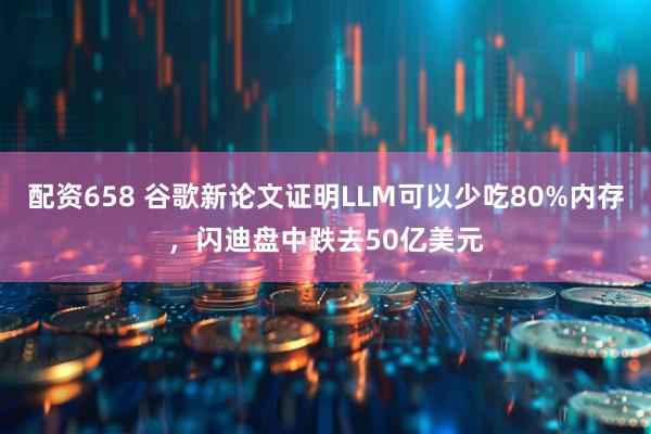 配资658 谷歌新论文证明LLM可以少吃80%内存，闪迪盘中跌去50亿美元