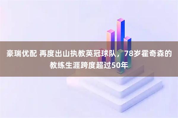 豪瑞优配 再度出山执教英冠球队，78岁霍奇森的教练生涯跨度超过50年
