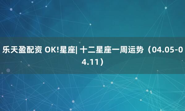 乐天盈配资 OK!星座| 十二星座一周运势（04.05-04.11）
