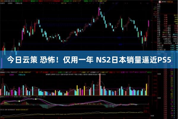 今日云策 恐怖!仅用一年 NS2日本销量逼近PS5