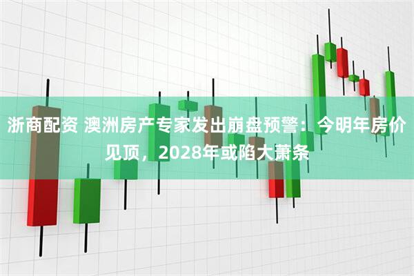 浙商配资 澳洲房产专家发出崩盘预警：今明年房价见顶，2028年或陷大萧条