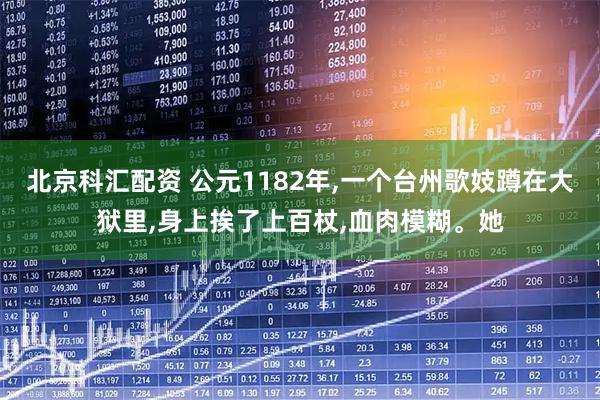 北京科汇配资 公元1182年,一个台州歌妓蹲在大狱里,身上挨了上百杖,血肉模糊。她
