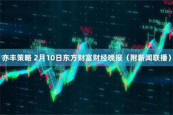 亦丰策略 2月10日东方财富财经晚报（附新闻联播）
