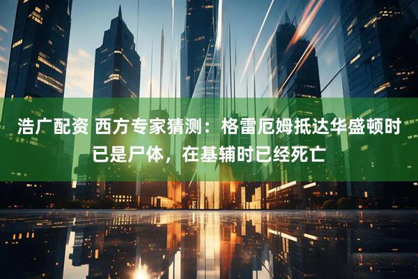 浩广配资 西方专家猜测：格雷厄姆抵达华盛顿时已是尸体，在基辅时已经死亡