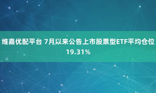 维嘉优配平台 7月以来公告上市股票型ETF平均仓位19.31%