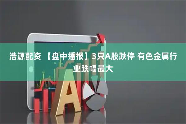 浩源配资 【盘中播报】3只A股跌停 有色金属行业跌幅最大