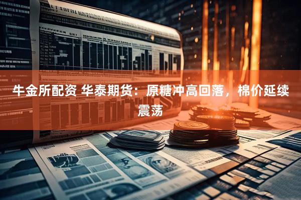 牛金所配资 华泰期货：原糖冲高回落，棉价延续震荡