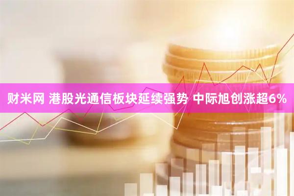 财米网 港股光通信板块延续强势 中际旭创涨超6%