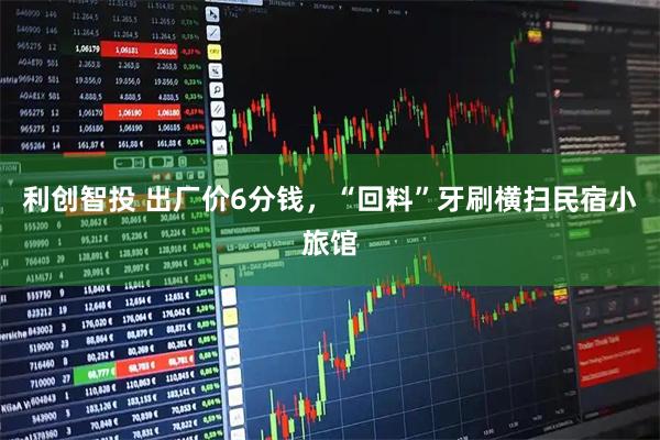 利创智投 出厂价6分钱，“回料”牙刷横扫民宿小旅馆